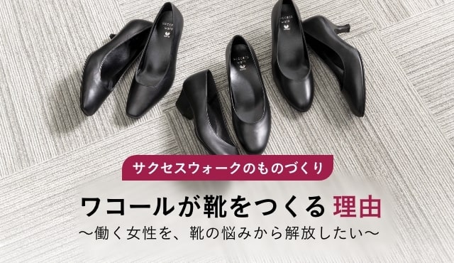 サクセスウォークのものづくり ワコールが靴を作る理由 〜働く女性を、靴の悩みから解放したい〜